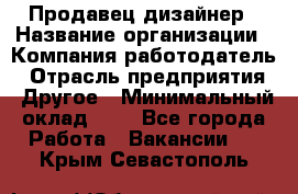 Продавец-дизайнер › Название организации ­ Компания-работодатель › Отрасль предприятия ­ Другое › Минимальный оклад ­ 1 - Все города Работа » Вакансии   . Крым,Севастополь